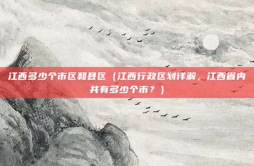 江西多少个市区和县区(江西行政区划详解,江西省内共有多少个市?)