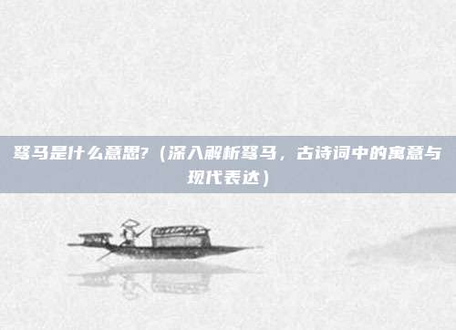 驽马是什么意思?(深入解析驽马,古诗词中的寓意与现代表达)