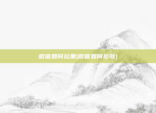 微信如何拉黑(微信如何拒收)