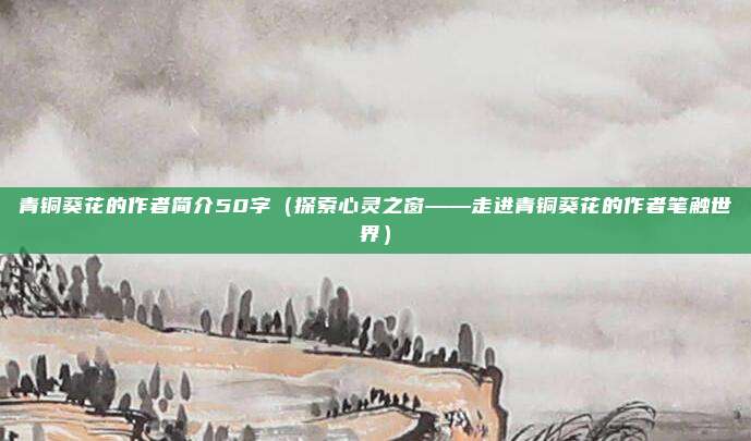 青铜葵花的作者简介50字(探索心灵之窗——走进青铜葵花的作者笔触世界)