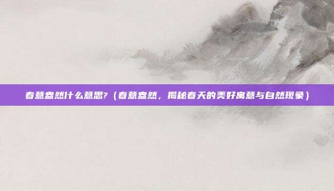 春意盎然什么意思?(春意盎然,揭秘春天的美好寓意与自然现象)