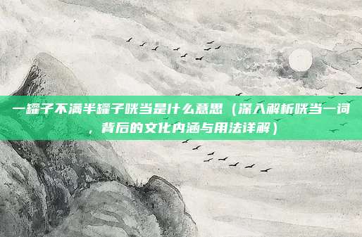 一罐子不满半罐子咣当是什么意思(深入解析咣当一词,背后的文化内涵与用法详解)