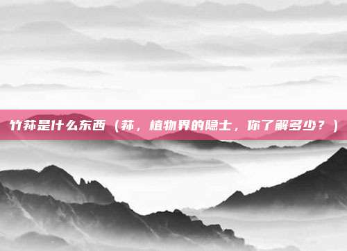 竹荪是什么东西(荪,植物界的隐士,你了解多少?)
