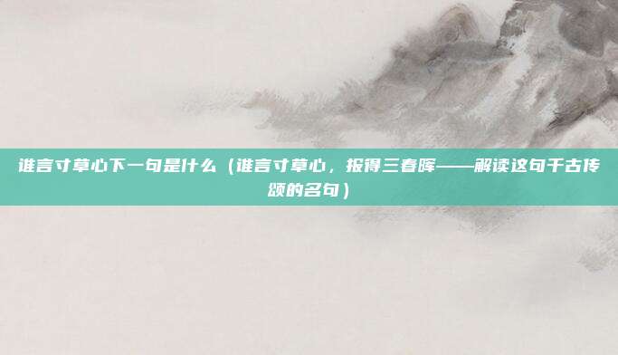 谁言寸草心下一句是什么(谁言寸草心,报得三春晖——解读这句千古传颂的名句)