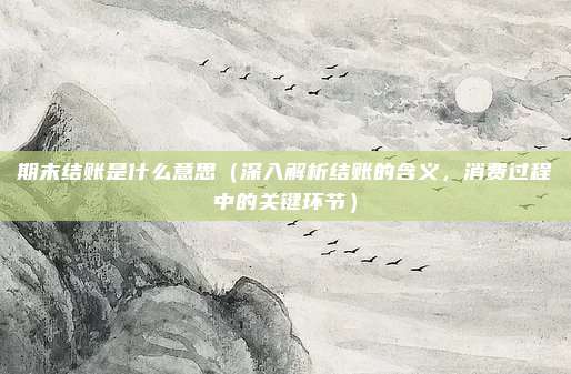 期末结账是什么意思(深入解析结账的含义,消费过程中的关键环节)