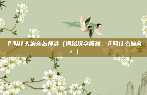 阝叫什么偏旁怎样读(揭秘汉字奥秘,阝叫什么偏旁?)