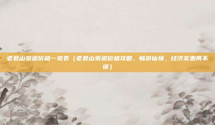 老君山索道价格一览表(老君山索道价格攻略,畅游仙境,经济实惠两不误)