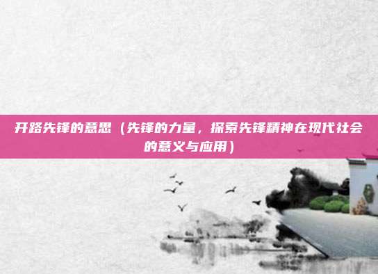 开路先锋的意思（先锋的力量，探索先锋精神在现代社会的意义与应用）
