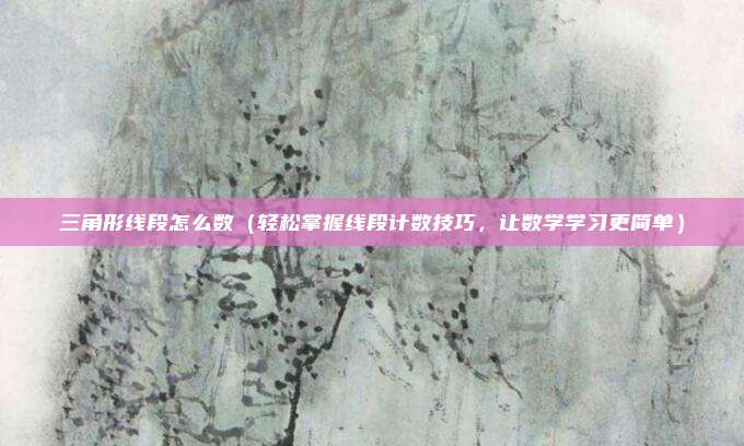 三角形线段怎么数(轻松掌握线段计数技巧,让数学学习更简单)