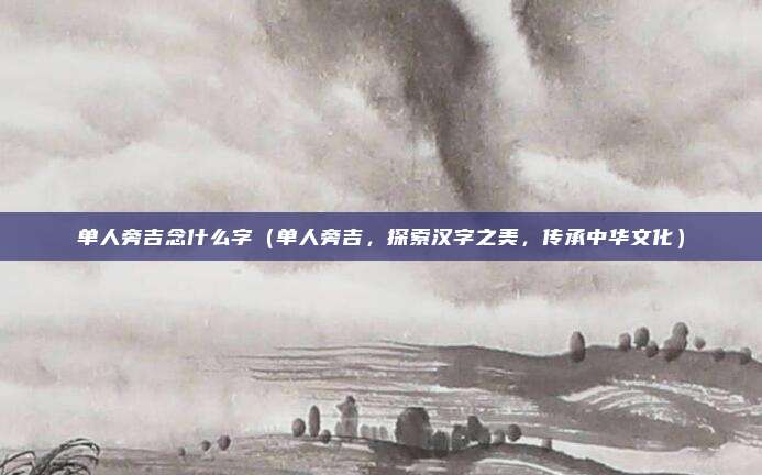 单人旁吉念什么字(单人旁吉,探索汉字之美,传承中华文化)