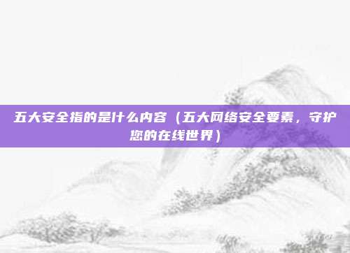 五大安全指的是什么内容(五大网络安全要素,守护您的在线世界)