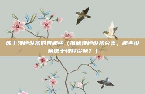 属于特种设备的有哪些(揭秘特种设备分类,哪些设备属于特种设备?)