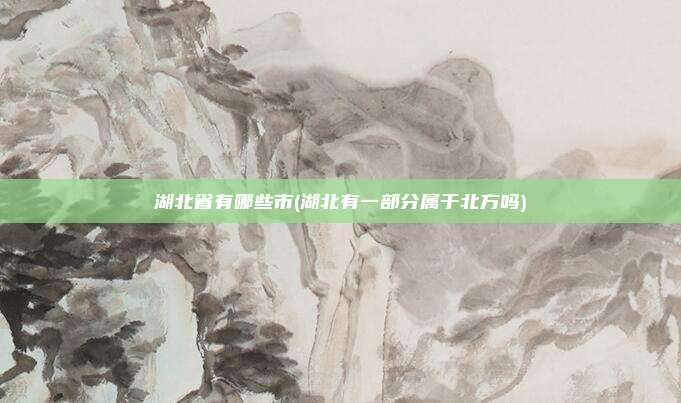 湖北省有哪些市(湖北有一部分属于北方吗)