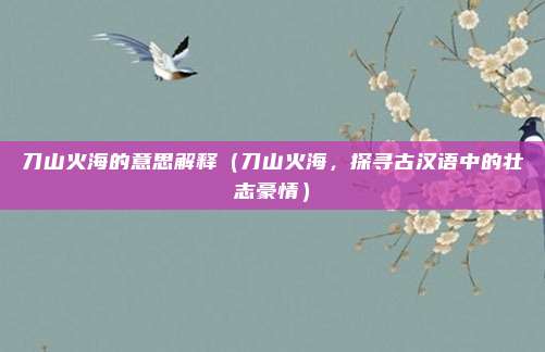 刀山火海的意思解释(刀山火海,探寻古汉语中的壮志豪情)