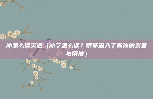冰怎么读英语(冰字怎么读?带你深入了解冰的发音与用法)