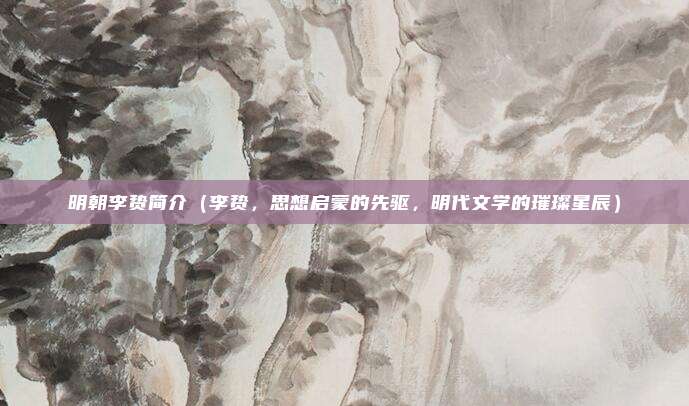 明朝李贽简介(李贽,思想启蒙的先驱,明代文学的璀璨星辰)
