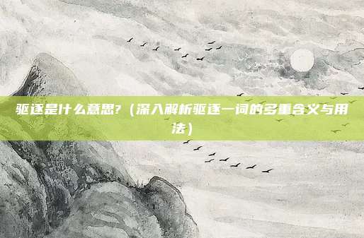 驱逐是什么意思?(深入解析驱逐一词的多重含义与用法)