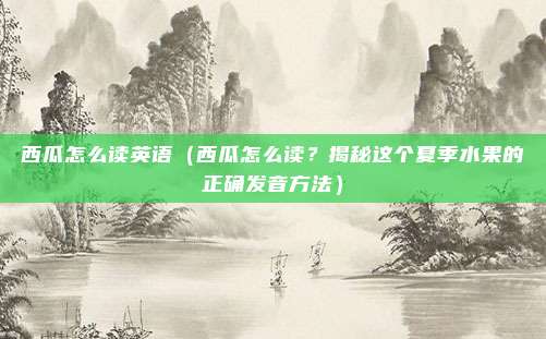 西瓜怎么读英语(西瓜怎么读?揭秘这个夏季水果的正确发音方法)