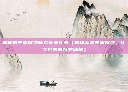 醋酸的电离常数随温度变化表(揭秘醋酸电离常数,化学世界的奇妙奥秘)
