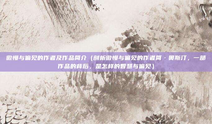 傲慢与偏见的作者及作品简介(剖析傲慢与偏见的作者简·奥斯汀,一部作品的背后,是怎样的智慧与偏见)