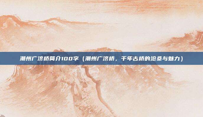 潮州广济桥简介100字（潮州广济桥，千年古桥的沧桑与魅力）