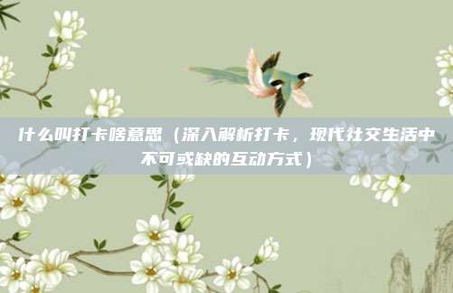 什么叫打卡啥意思(深入解析打卡,现代社交生活中不可或缺的互动方式)