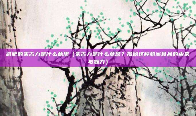 减肥的朱古力是什么意思(朱古力是什么意思?揭秘这种甜蜜食品的由来与魅力)
