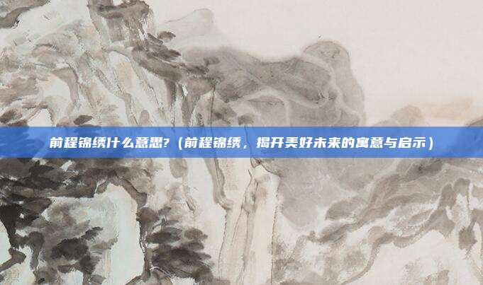 前程锦绣什么意思?(前程锦绣,揭开美好未来的寓意与启示)