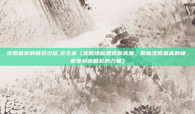 沈阳最高的楼多少层,多少米(沈阳地标建筑新高度,揭秘沈阳最高的楼,感受城市崛起的力量)