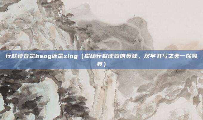 行款读音是hang还是xing(揭秘行款读音的奥秘,汉字书写之美一探究竟)