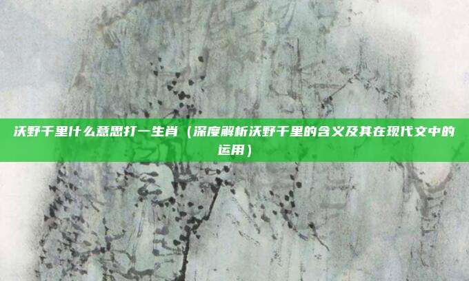 沃野千里什么意思打一生肖(深度解析沃野千里的含义及其在现代文中的运用)