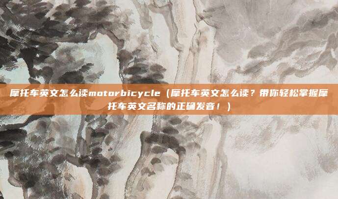 摩托车英文怎么读motorbicycle(摩托车英文怎么读?带你轻松掌握摩托车英文名称的正确发音!)