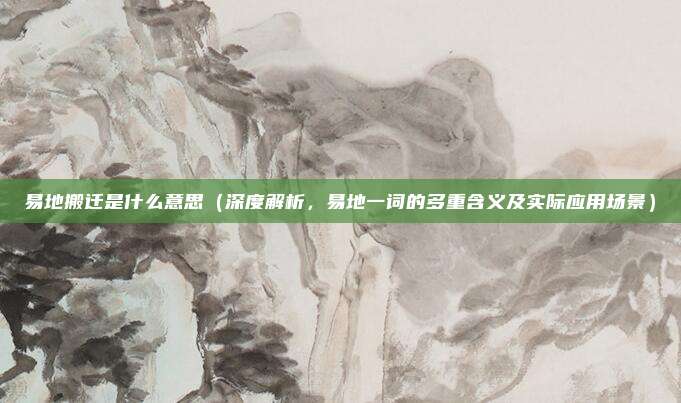 易地搬迁是什么意思(深度解析,易地一词的多重含义及实际应用场景)