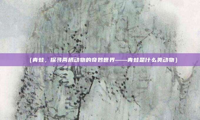 (青蛙,探寻两栖动物的奇妙世界——青蛙是什么类动物)