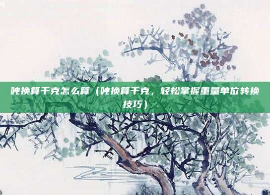 吨换算千克怎么算(吨换算千克,轻松掌握重量单位转换技巧)