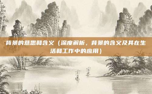 背景的意思和含义(深度解析,背景的含义及其在生活和工作中的应用)
