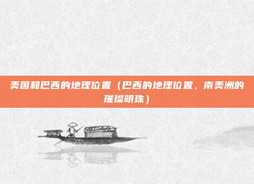 美国和巴西的地理位置(巴西的地理位置,南美洲的璀璨明珠)