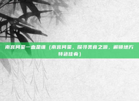 南宫问菜一血是谁(南宫问菜,探寻美食之源,解锁地方特色佳肴)
