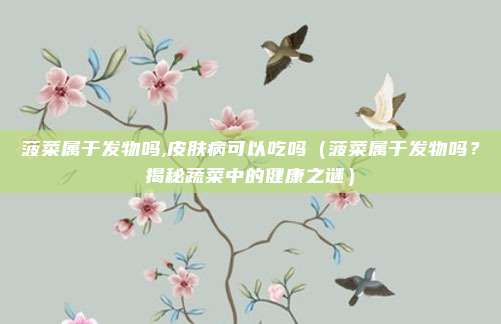 菠菜属于发物吗,皮肤病可以吃吗(菠菜属于发物吗?揭秘蔬菜中的健康之谜)