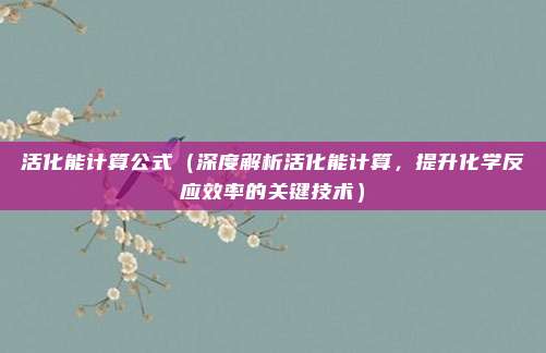 活化能计算公式(深度解析活化能计算,提升化学反应效率的关键技术)