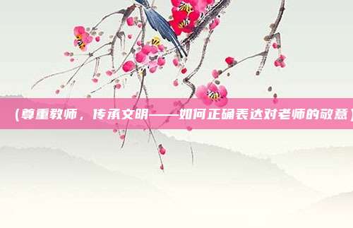 (尊重教师,传承文明——如何正确表达对老师的敬意)