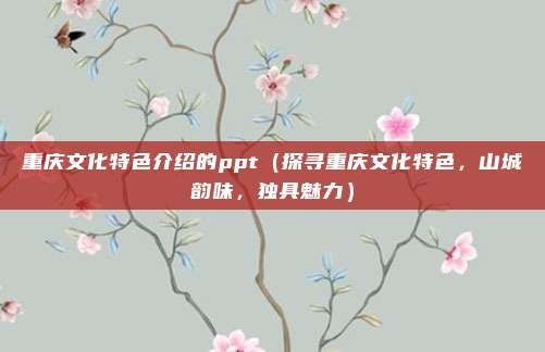 重庆文化特色介绍的ppt(探寻重庆文化特色,山城韵味,独具魅力)