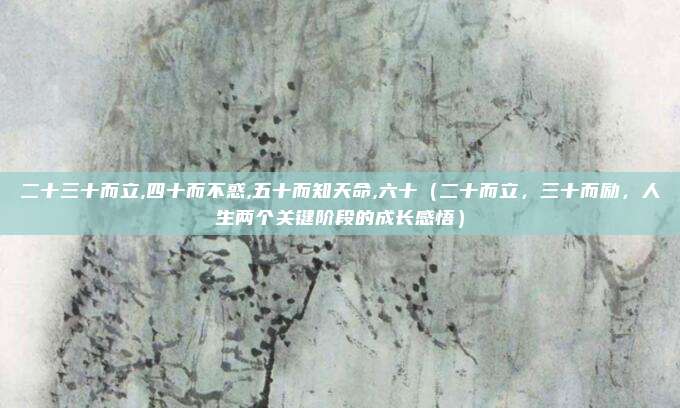 二十三十而立,四十而不惑,五十而知天命,六十(二十而立,三十而励,人生两个关键阶段的成长感悟)
