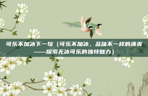 可乐不加冰下一句(可乐不加冰,品味不一样的清爽——探索无冰可乐的独特魅力)