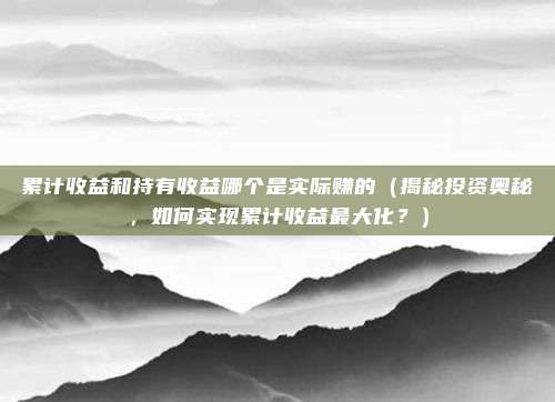 累计收益和持有收益哪个是实际赚的(揭秘投资奥秘,如何实现累计收益最大化?)