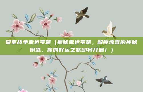 皇室战争幸运宝箱(揭秘幸运宝箱,解锁惊喜的神秘钥匙,你的好运之旅即将开启!)