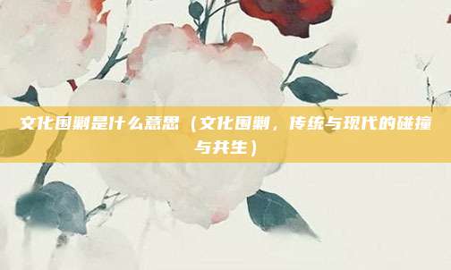 文化围剿是什么意思(文化围剿,传统与现代的碰撞与共生)