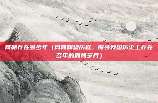 商朝存在多少年(周朝辉煌历程,探寻我国历史上存在多年的周朝岁月)