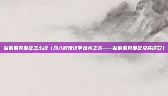 知的偏旁部首怎么读(深入解析汉字结构之美——知的偏旁部首及其演变)