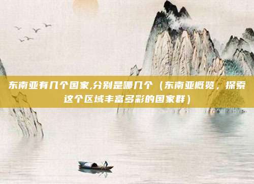 东南亚有几个国家,分别是哪几个(东南亚概览,探索这个区域丰富多彩的国家群)